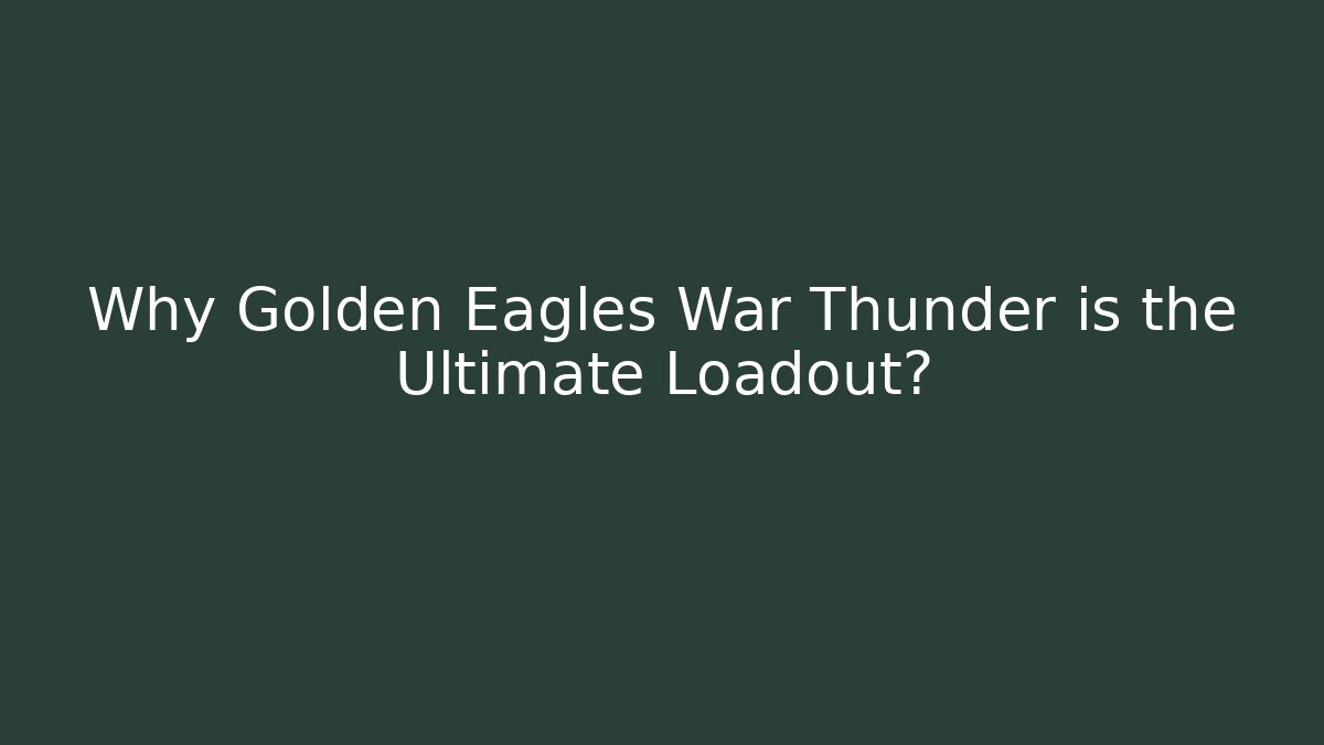 Why Golden Eagles War Thunder is the Ultimate Loadout?