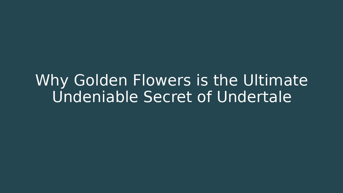 Why Golden Flowers is the Ultimate Undeniable Secret of Undertale