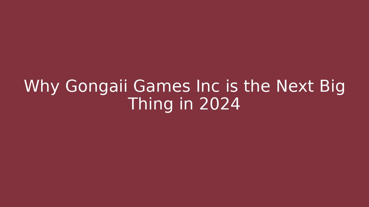 Why Gongaii Games Inc is the Next Big Thing in 2024