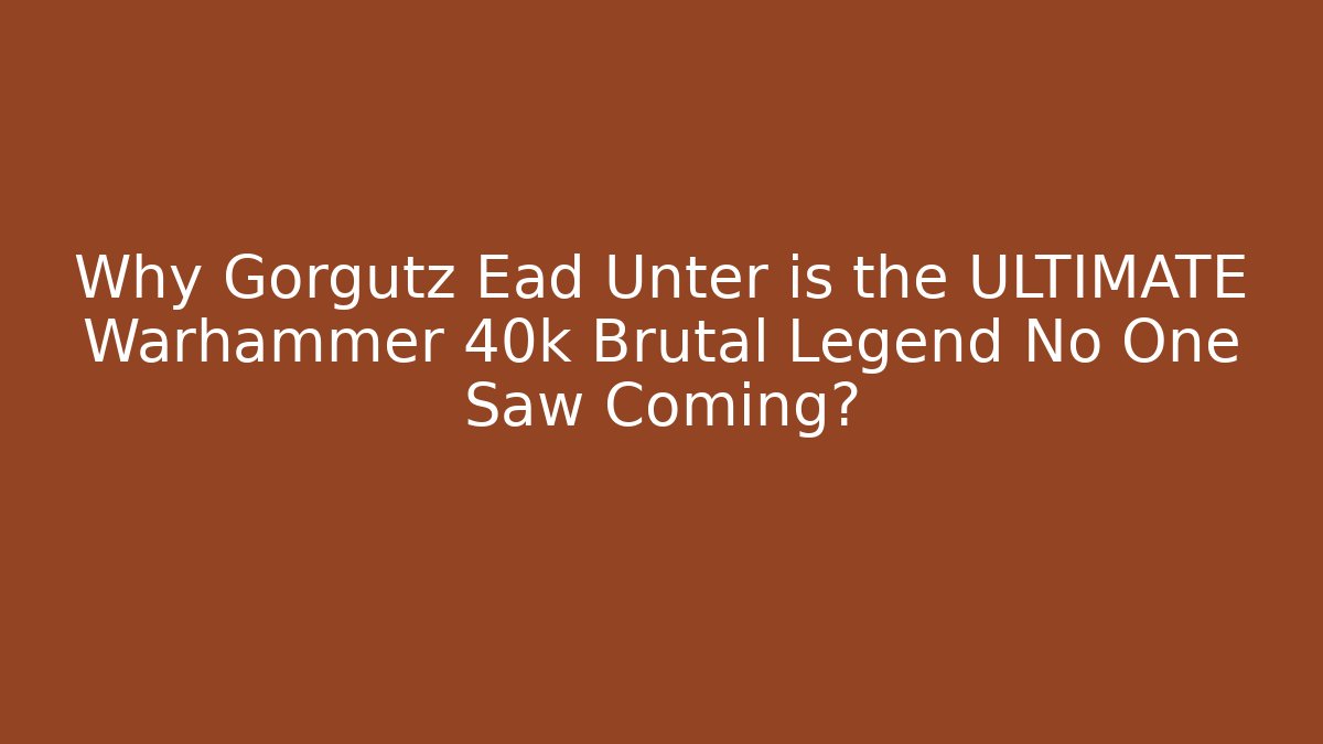 Why Gorgutz Ead Unter is the ULTIMATE Warhammer 40k Brutal Legend No One Saw Coming?