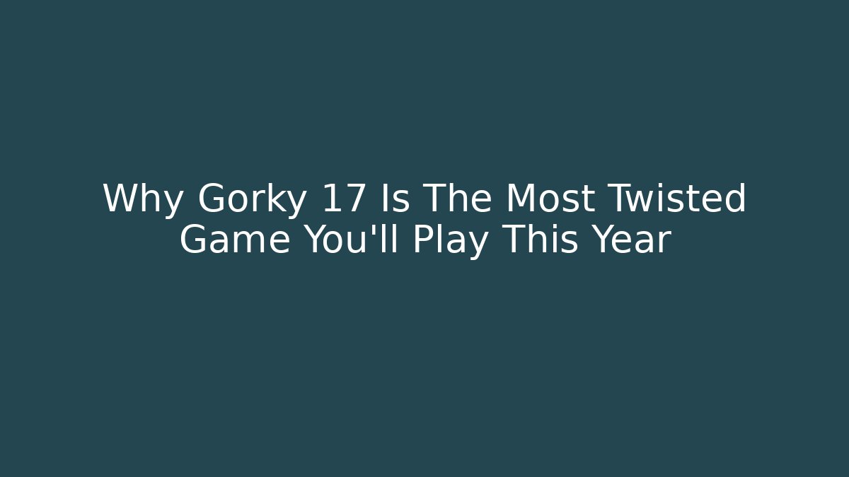 Why Gorky 17 Is The Most Twisted Game You’ll Play This Year