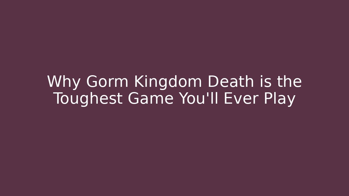 Why Gorm Kingdom Death is the Toughest Game You'll Ever Play