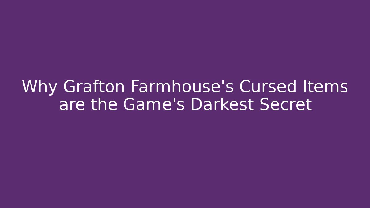 Why Grafton Farmhouse's Cursed Items are the Game's Darkest Secret