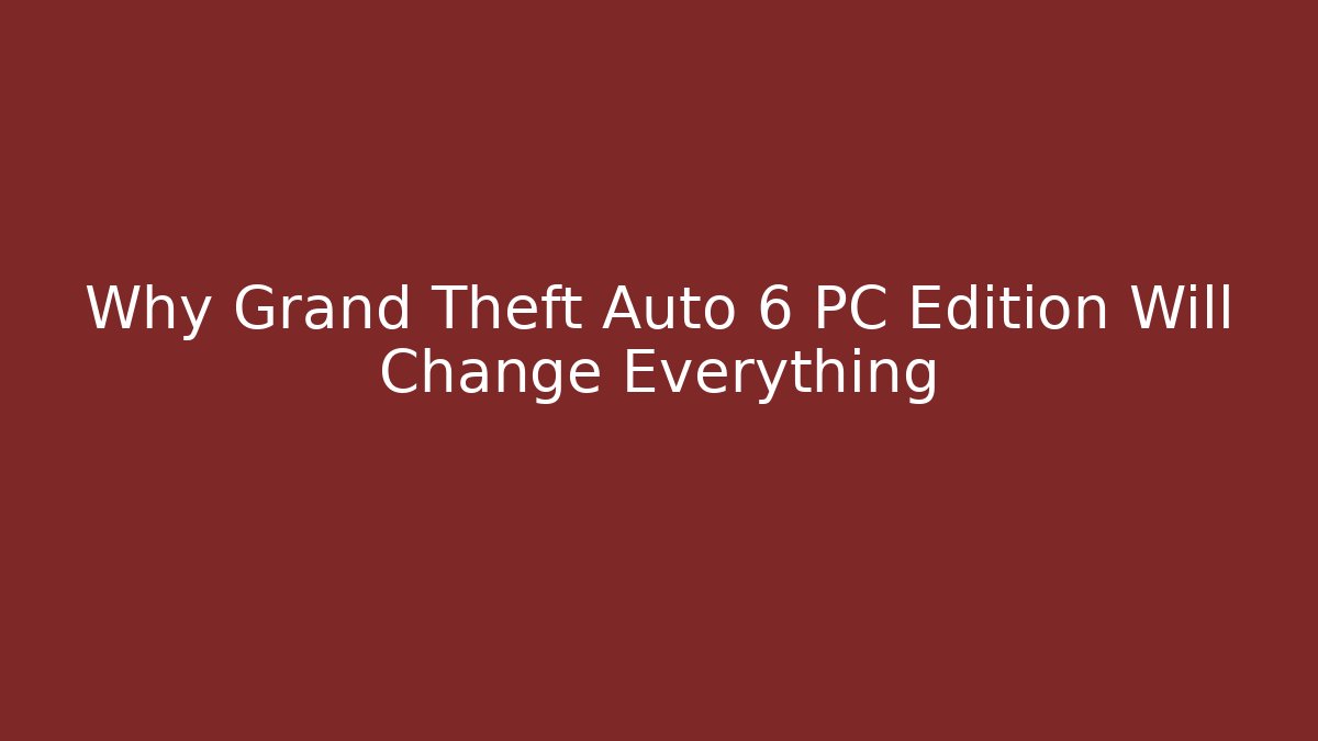 Why Grand Theft Auto 6 PC Edition Will Change Everything