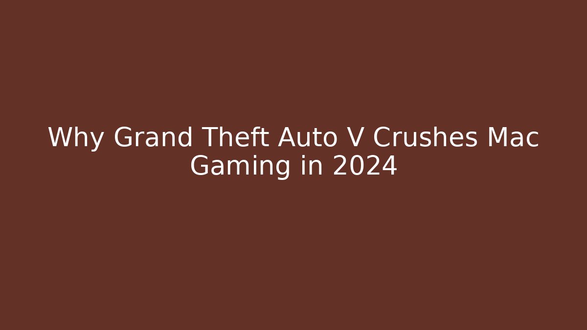 Why Grand Theft Auto V Crushes Mac Gaming in 2024