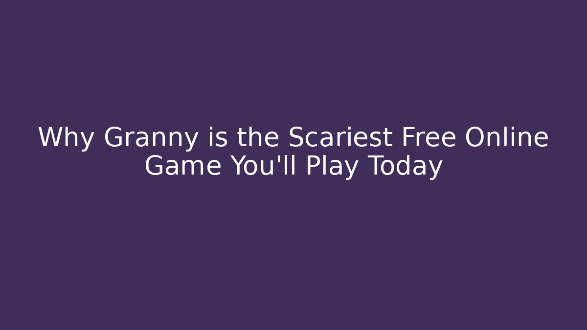 Why Granny is the Scariest Free Online Game You’ll Play Today