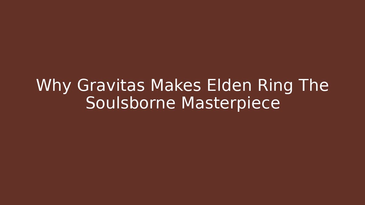 Why Gravitas Makes Elden Ring The Soulsborne Masterpiece