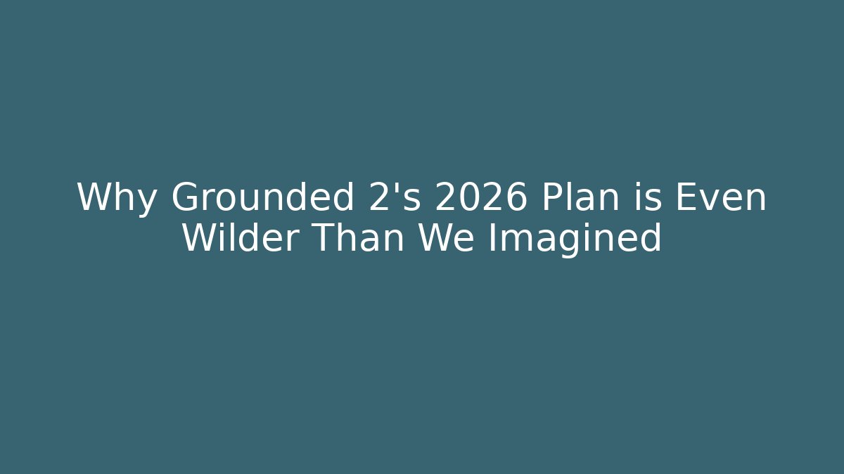 Why Grounded 2's 2026 Plan is Even Wilder Than We Imagined