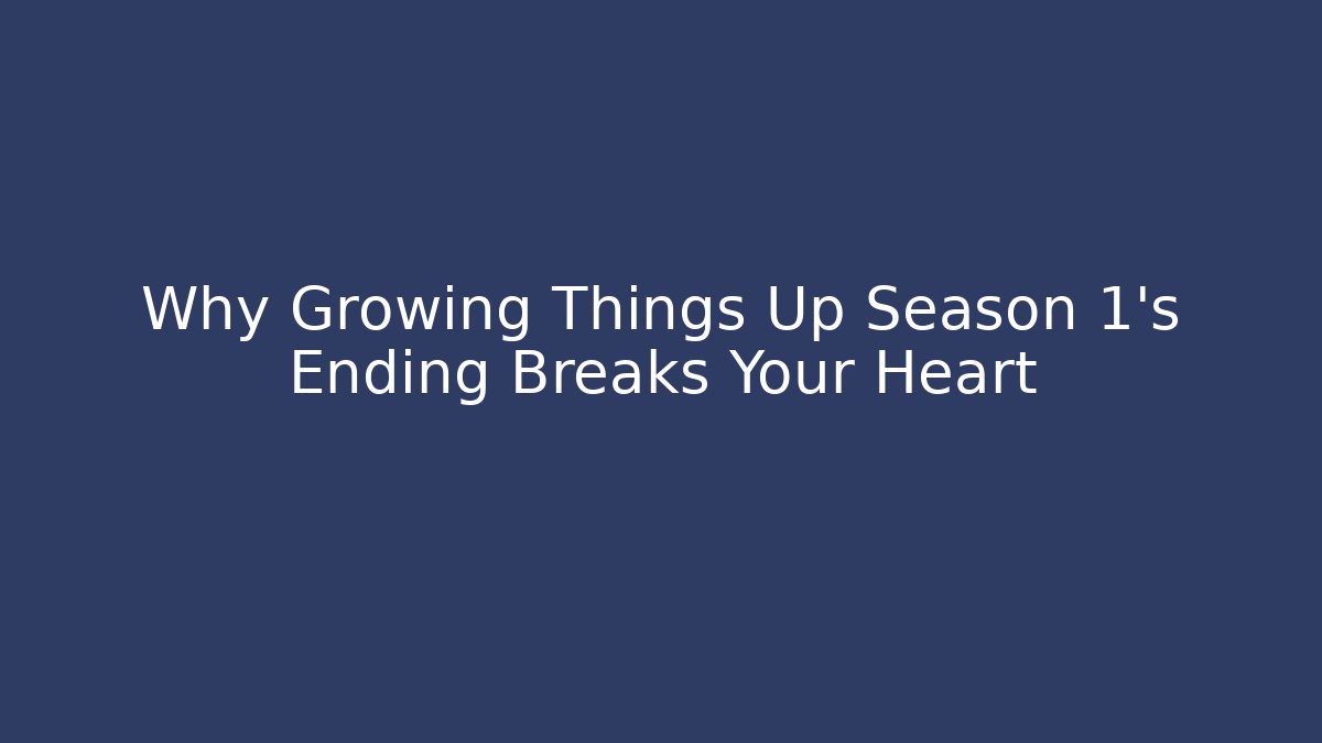 Why Growing Things Up Season 1's Ending Breaks Your Heart