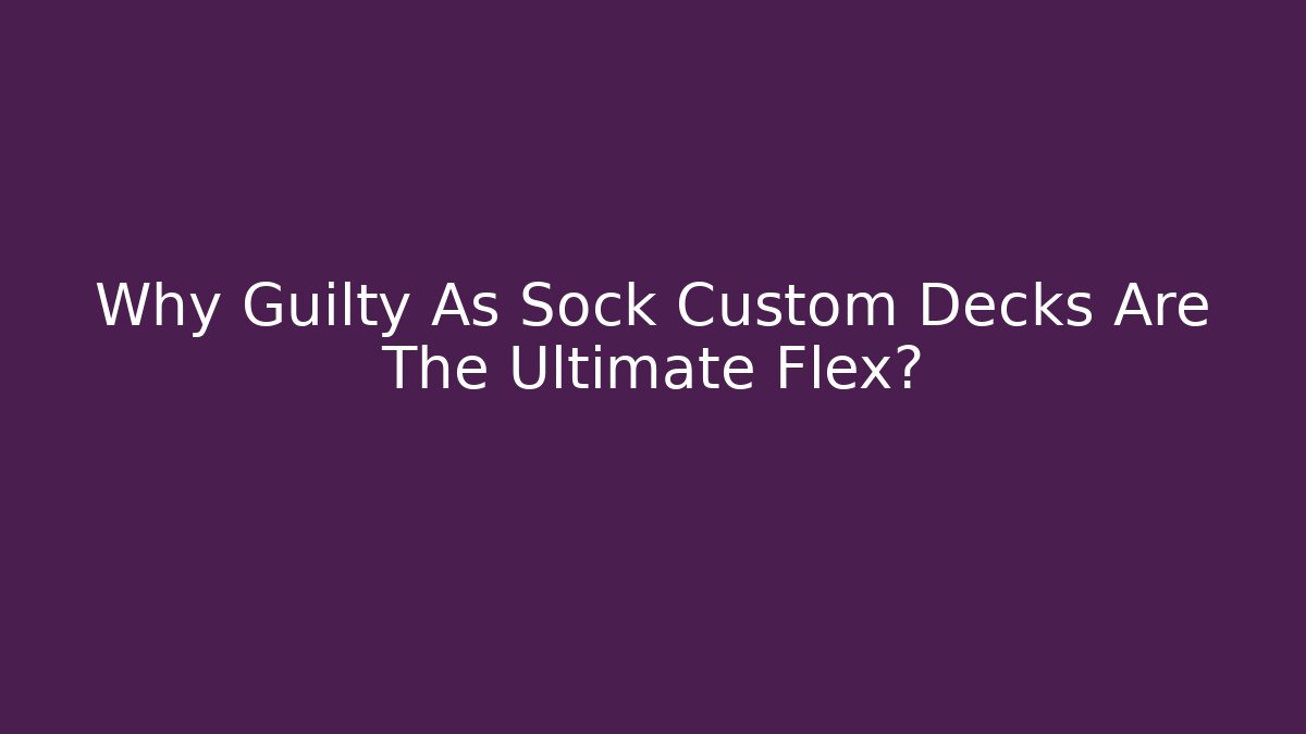 Why Guilty As Sock Custom Decks Are The Ultimate Flex?
