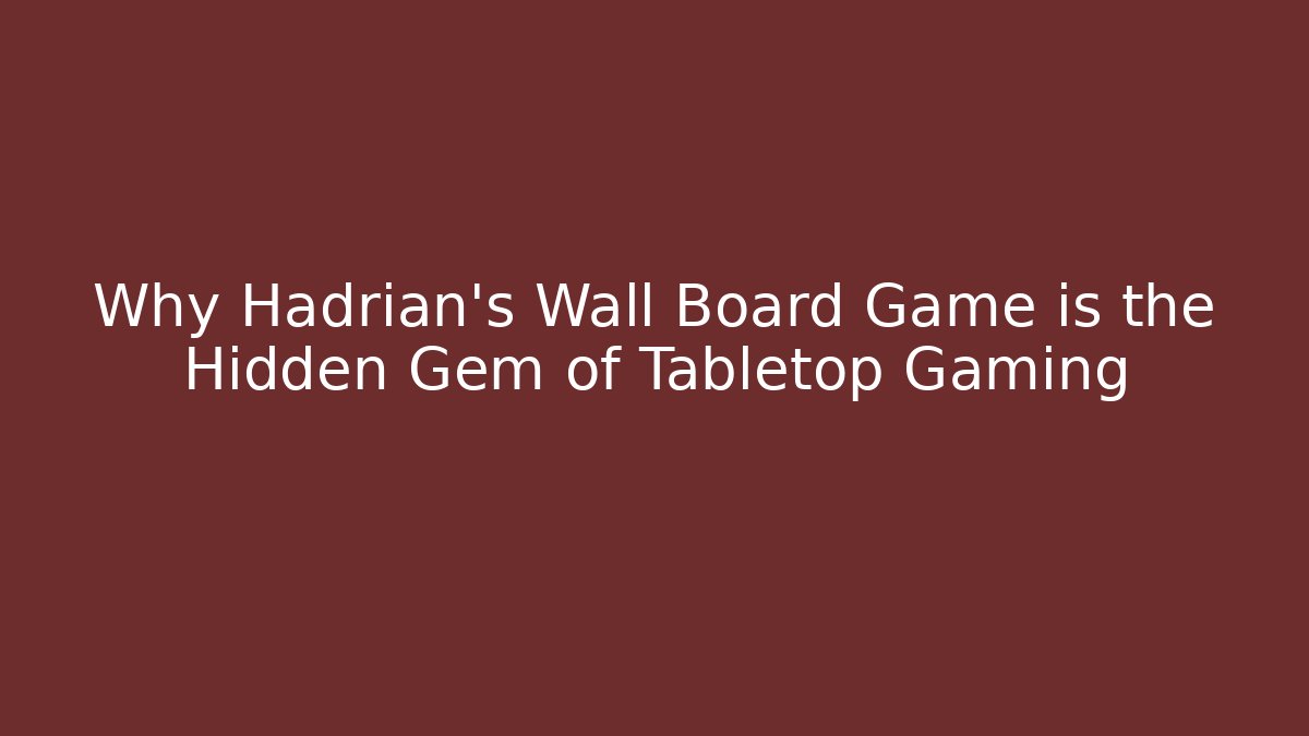 Why Hadrian’s Wall Board Game is the Hidden Gem of Tabletop Gaming