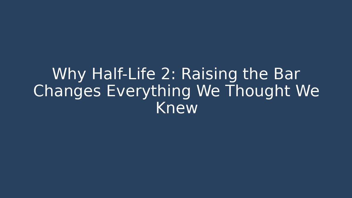 Why Half-Life 2: Raising the Bar Changes Everything We Thought We Knew