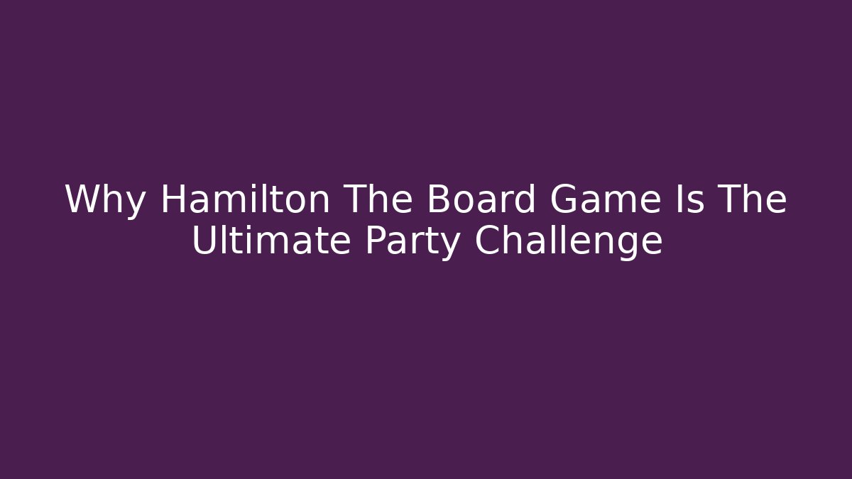 Why Hamilton The Board Game Is The Ultimate Party Challenge