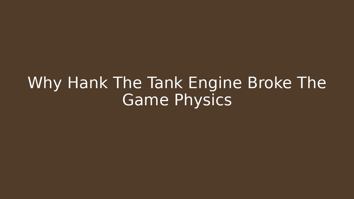 Why Hank The Tank Engine Broke The Game Physics