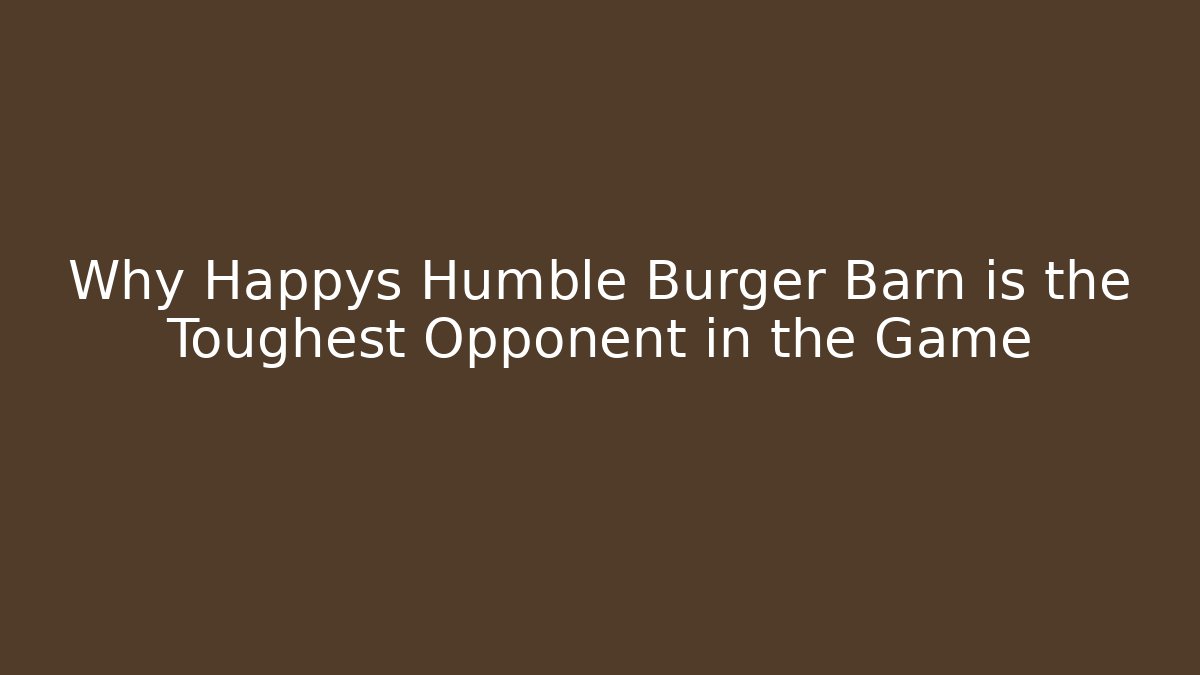 Why Happys Humble Burger Barn is the Toughest Opponent in the Game
