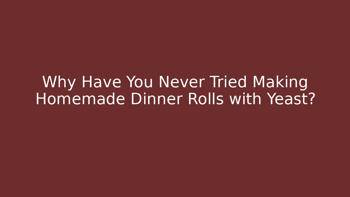 Why Have You Never Tried Making Homemade Dinner Rolls with Yeast?