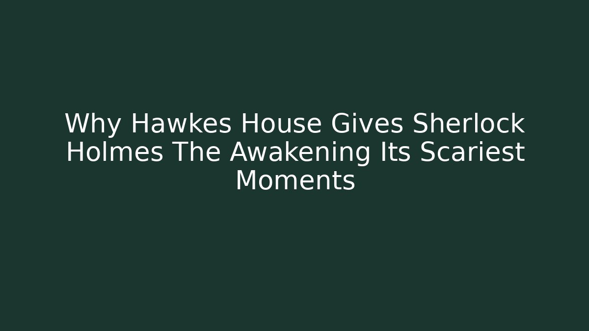 Why Hawkes House Gives Sherlock Holmes The Awakening Its Scariest Moments