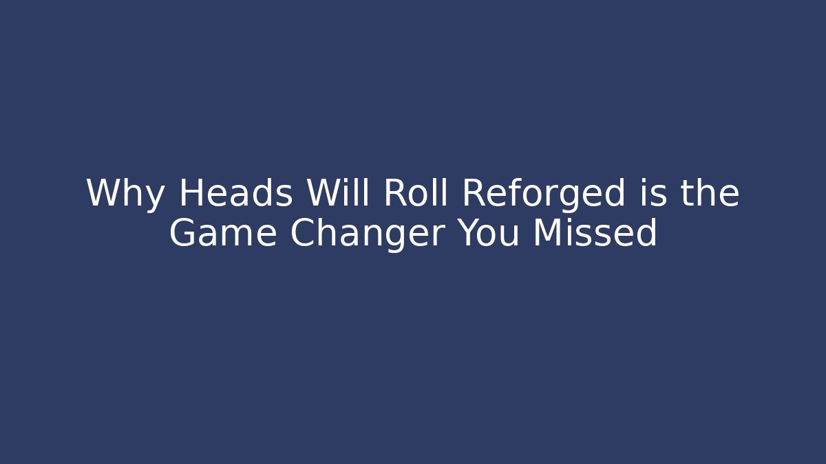 Why Heads Will Roll Reforged is the Game Changer You Missed