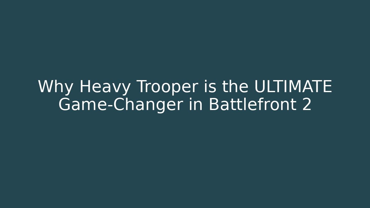 Why Heavy Trooper is the ULTIMATE Game-Changer in Battlefront 2