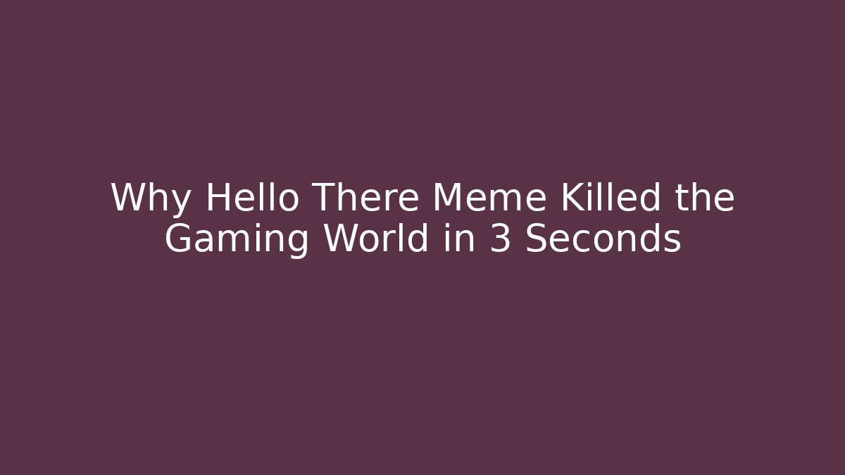 Why Hello There Meme Killed the Gaming World in 3 Seconds