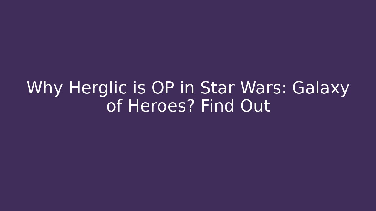 Why Herglic is OP in Star Wars: Galaxy of Heroes? Find Out