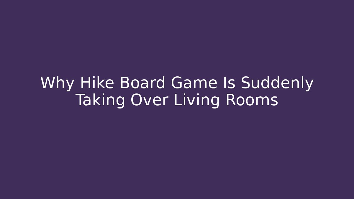 Why Hike Board Game Is Suddenly Taking Over Living Rooms
