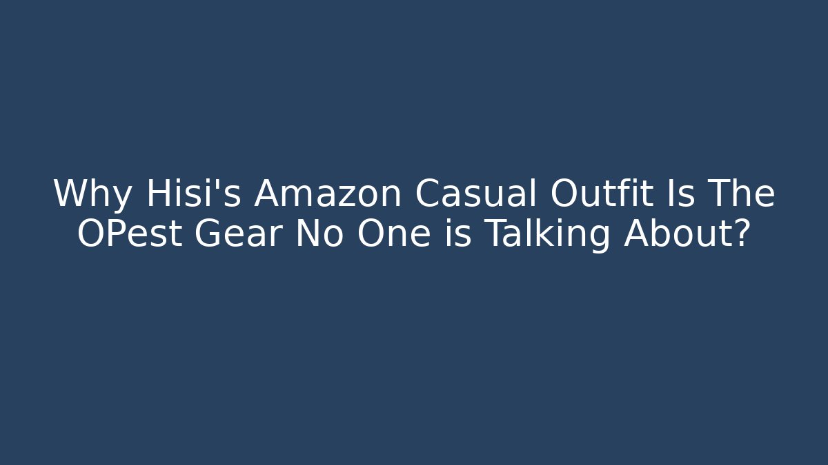 Why Hisi’s Amazon Casual Outfit Is The OPest Gear No One is Talking About?