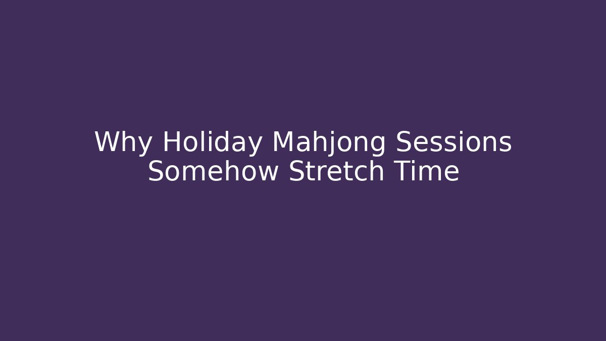 Why Holiday Mahjong Sessions Somehow Stretch Time