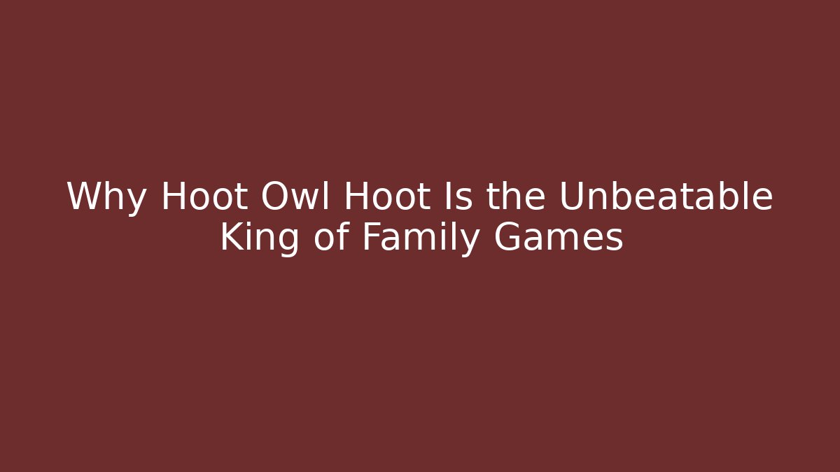 Why Hoot Owl Hoot Is the Unbeatable King of Family Games