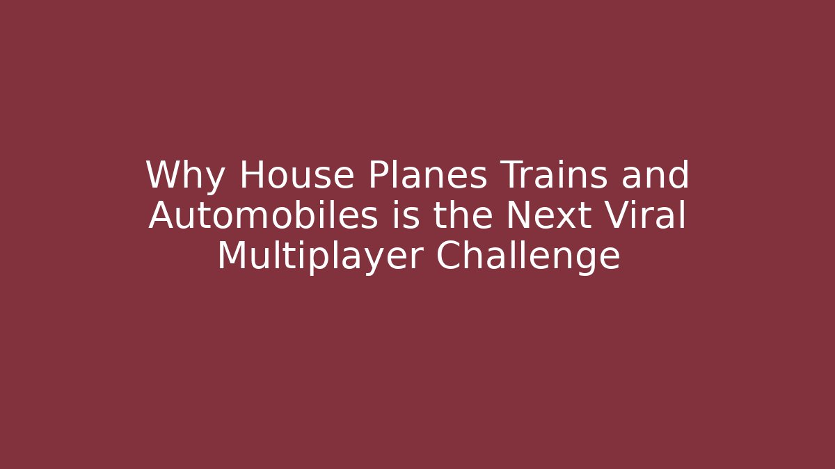 Why House Planes Trains and Automobiles is the Next Viral Multiplayer Challenge