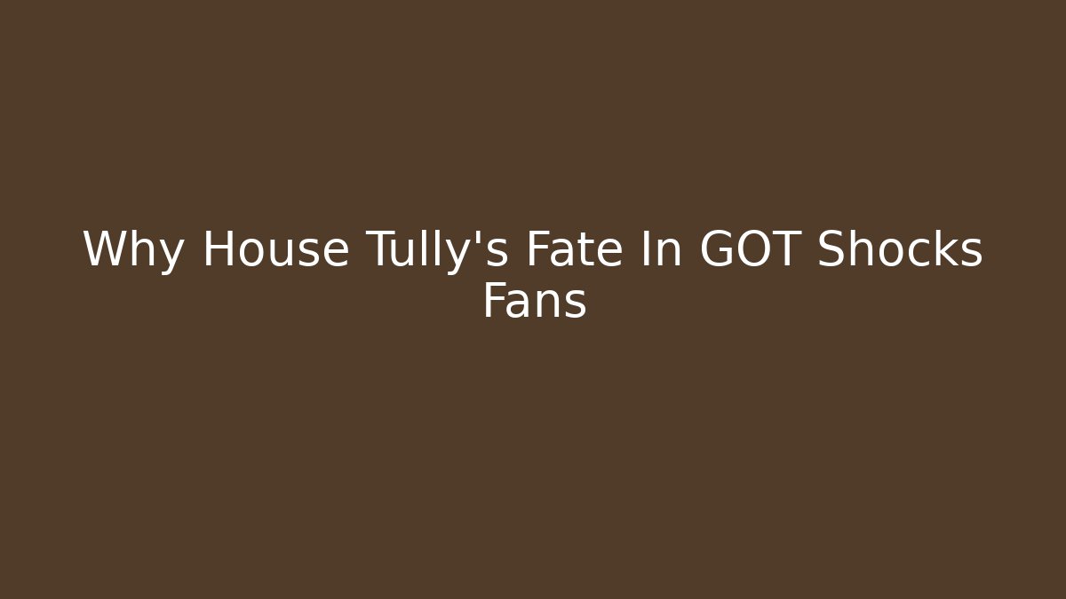 Why House Tully's Fate In GOT Shocks Fans - Critter Realm