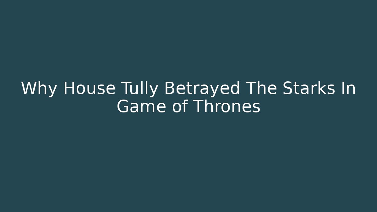 Why House Tully Betrayed The Starks In Game of Thrones