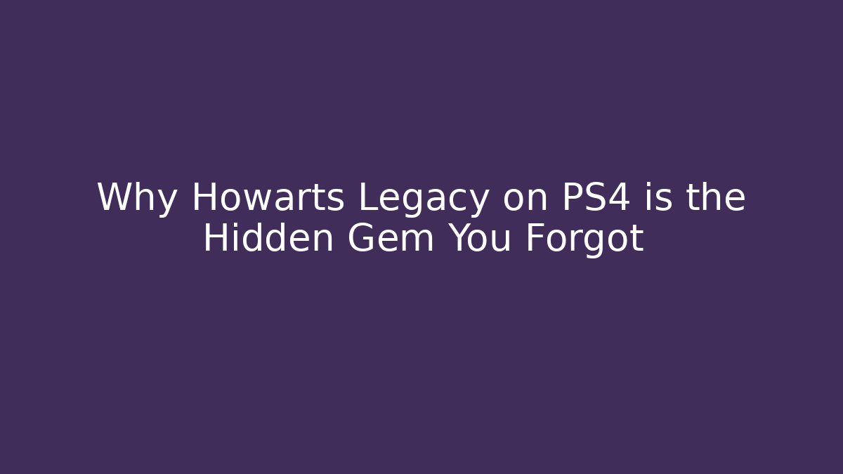 Why Howarts Legacy on PS4 is the Hidden Gem You Forgot
