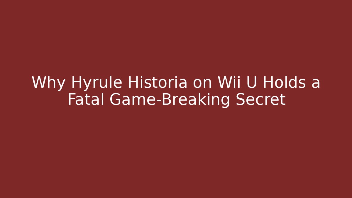 Why Hyrule Historia on Wii U Holds a Fatal Game-Breaking Secret