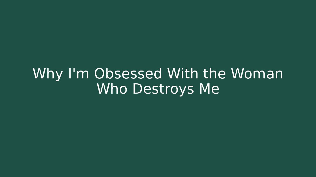 Why I'm Obsessed With the Woman Who Destroys Me - Critter Realm