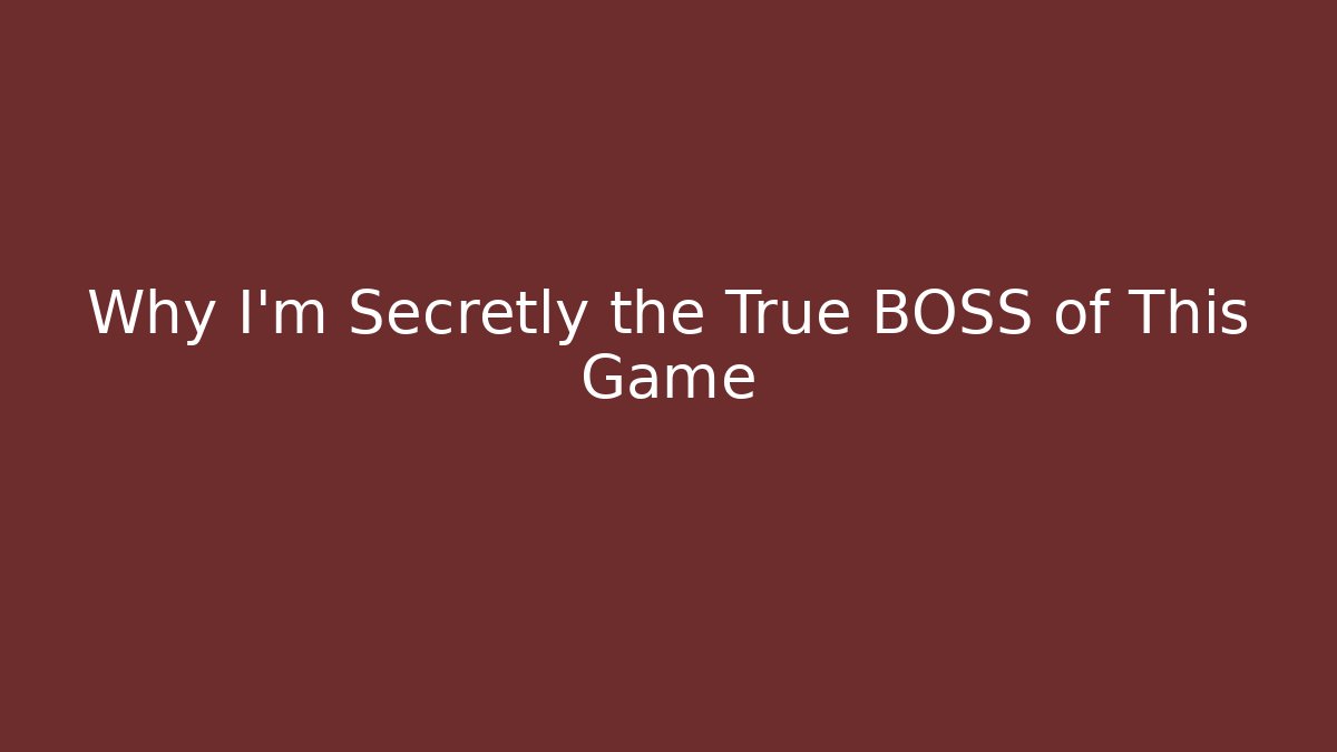 Why I’m Secretly the True BOSS of This Game