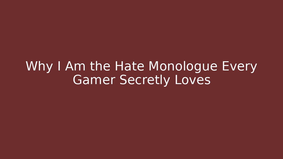 Why I Am the Hate Monologue Every Gamer Secretly Loves