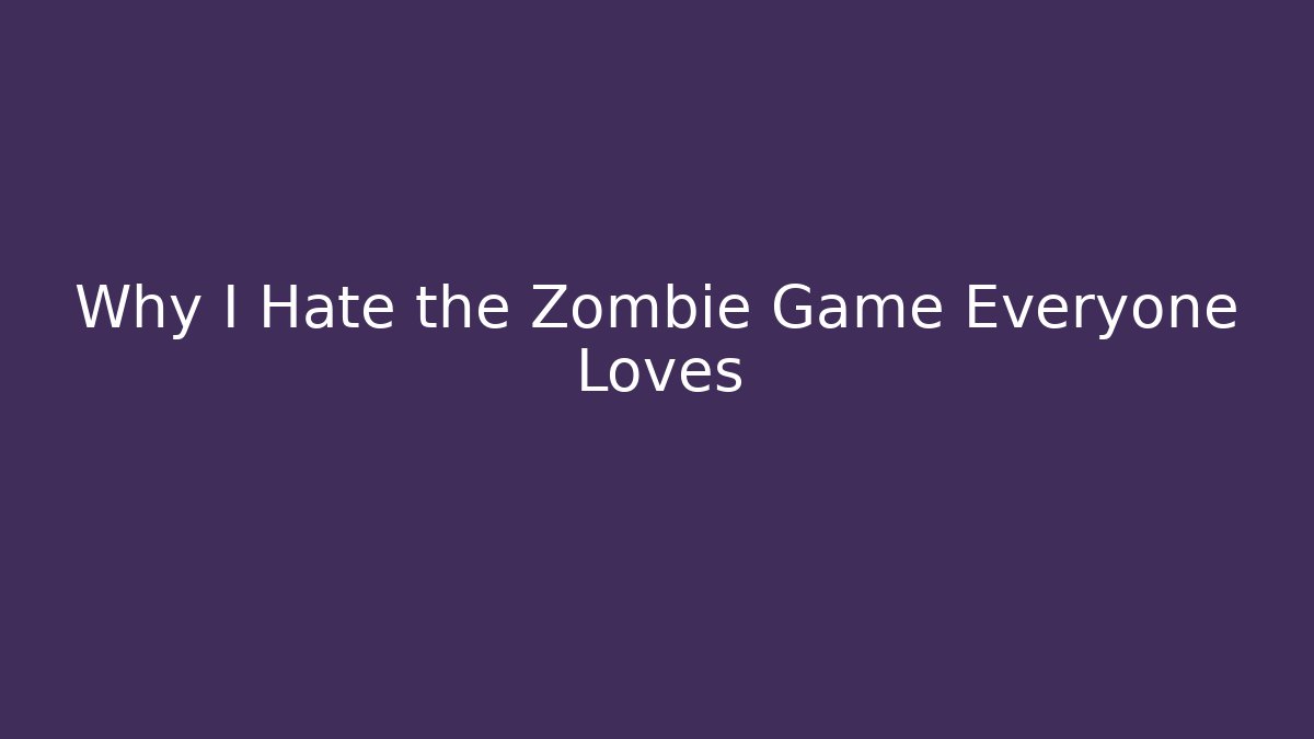 Why I Hate the Zombie Game Everyone Loves