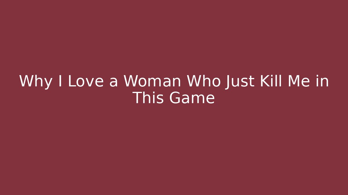 Why I Love a Woman Who Just Kill Me in This Game
