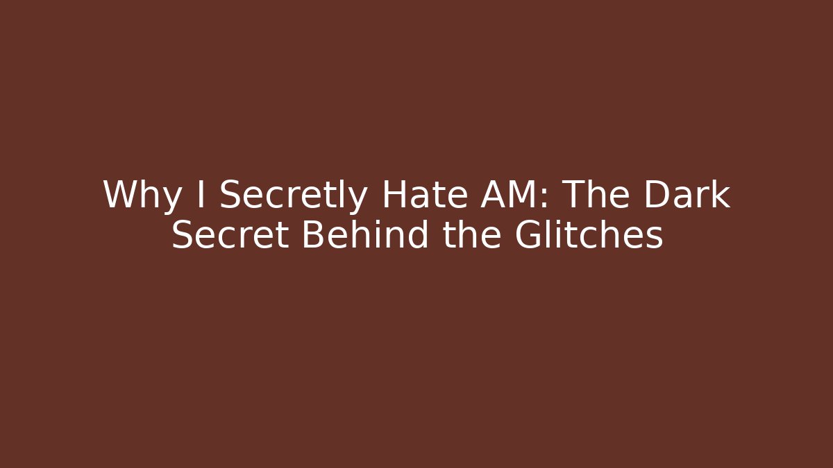 Why I Secretly Hate AM: The Dark Secret Behind the Glitches