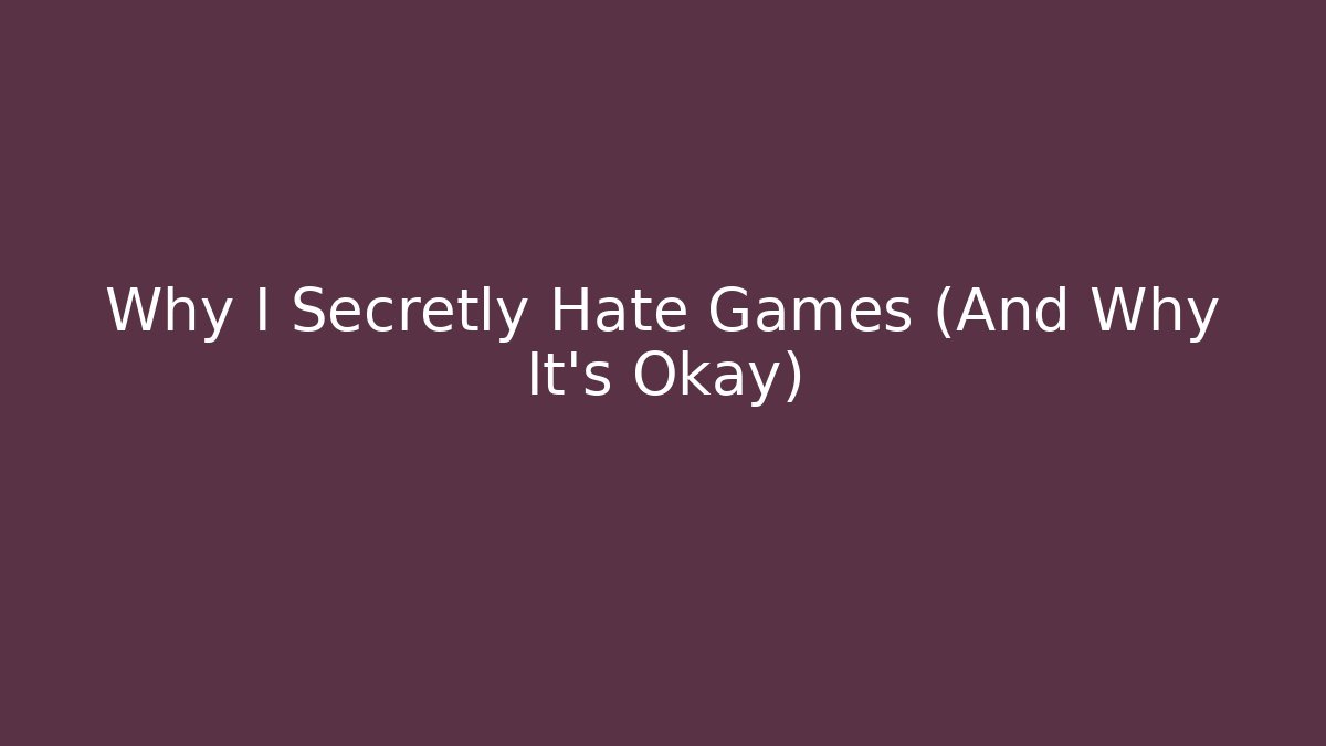 Why I Secretly Hate Games (And Why It’s Okay)