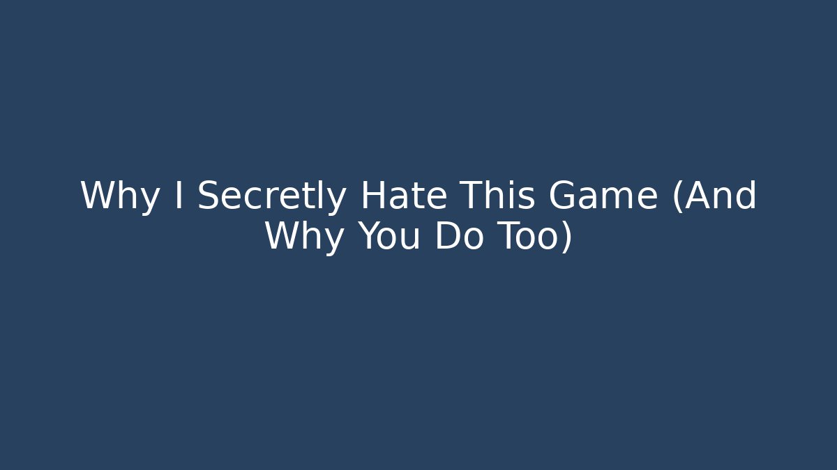Why I Secretly Hate This Game (And Why You Do Too)