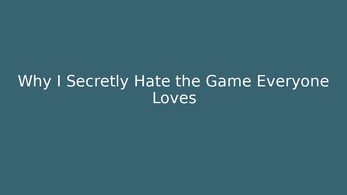 Why I Secretly Hate the Game Everyone Loves