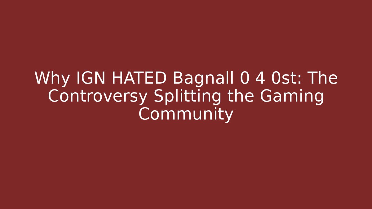 Why IGN HATED Bagnall 0 4 0st: The Controversy Splitting the Gaming Community