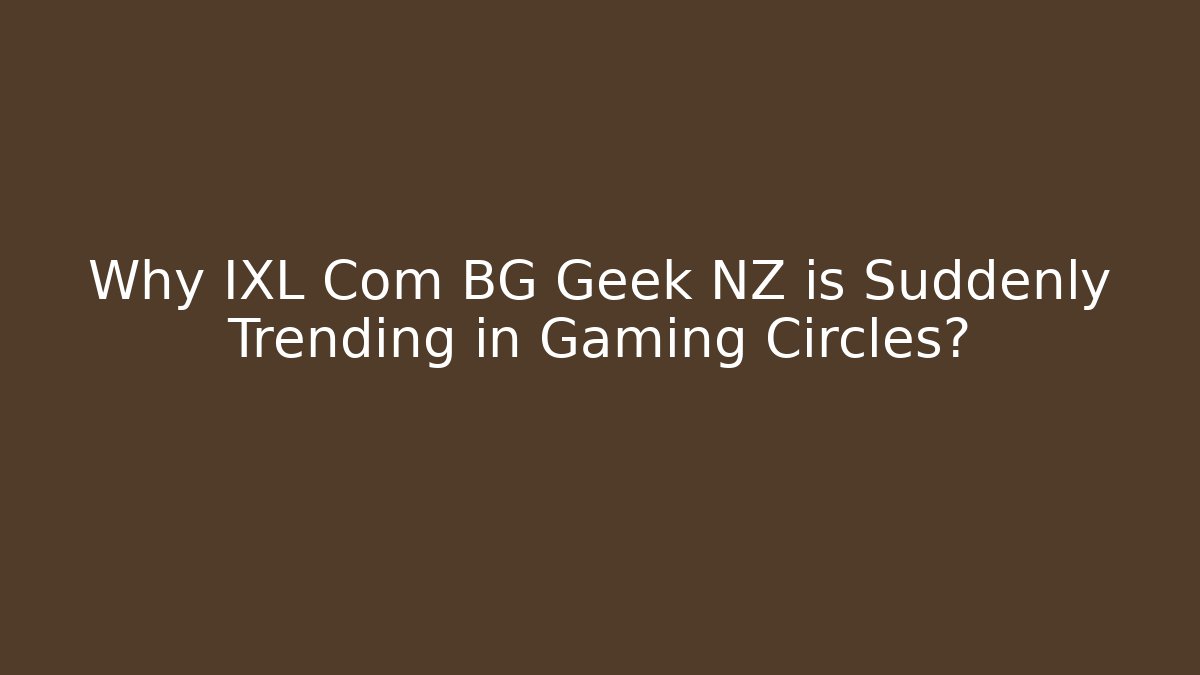 Why IXL Com BG Geek NZ is Suddenly Trending in Gaming Circles?
