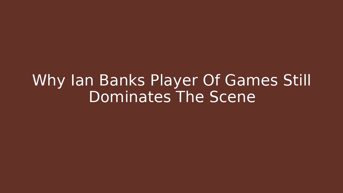 Why Ian Banks Player Of Games Still Dominates The Scene