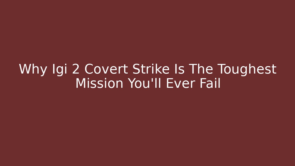 Why Igi 2 Covert Strike Is The Toughest Mission You'll Ever Fail