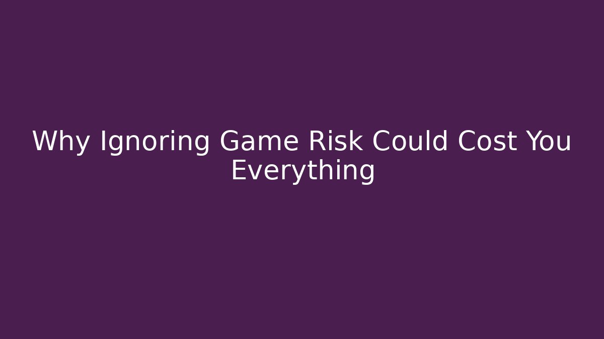 Why Ignoring Game Risk Could Cost You Everything