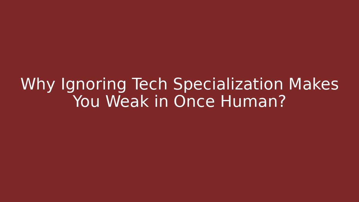 Why Ignoring Tech Specialization Makes You Weak in Once Human?