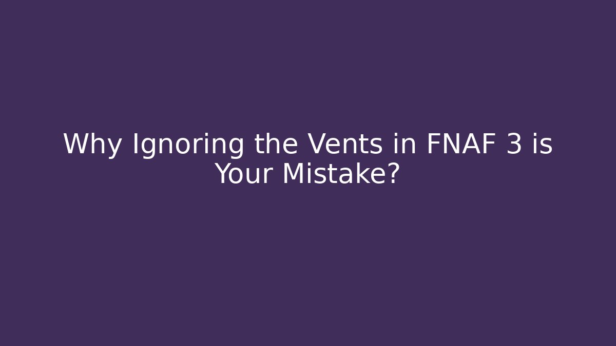 Why Ignoring the Vents in FNAF 3 is Your Mistake?